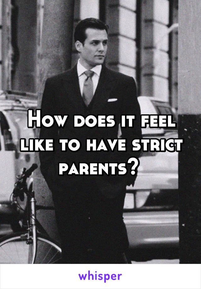 How does it feel like to have strict parents? 