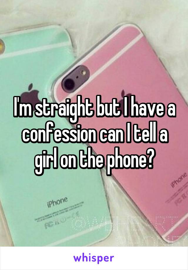I'm straight but I have a confession can I tell a girl on the phone?