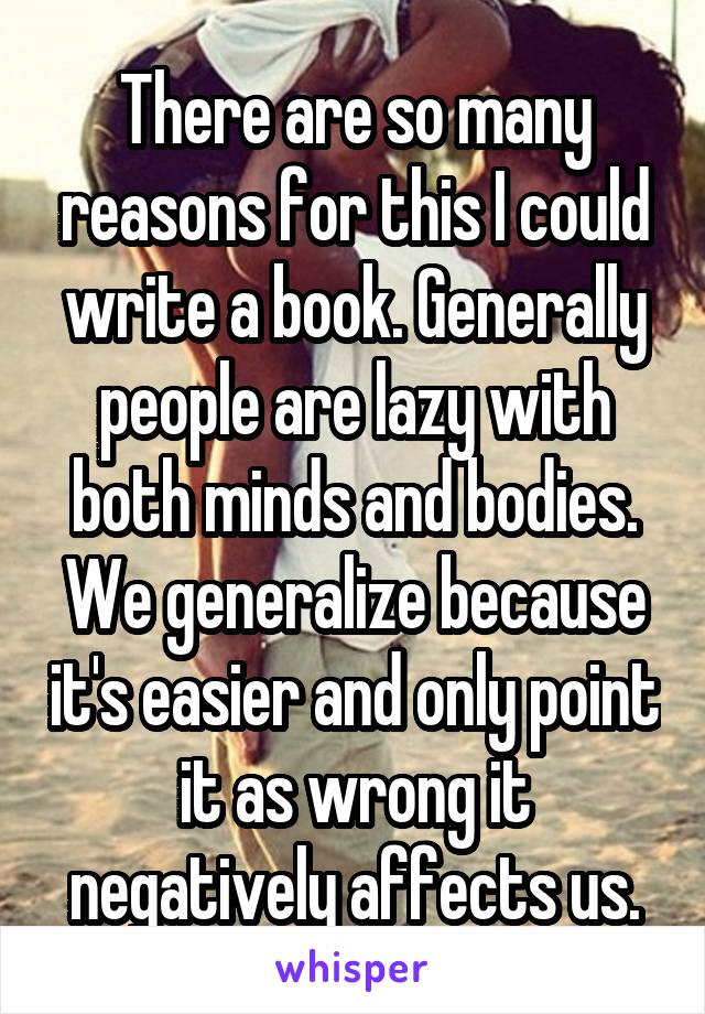 There are so many reasons for this I could write a book. Generally people are lazy with both minds and bodies. We generalize because it's easier and only point it as wrong it negatively affects us.
