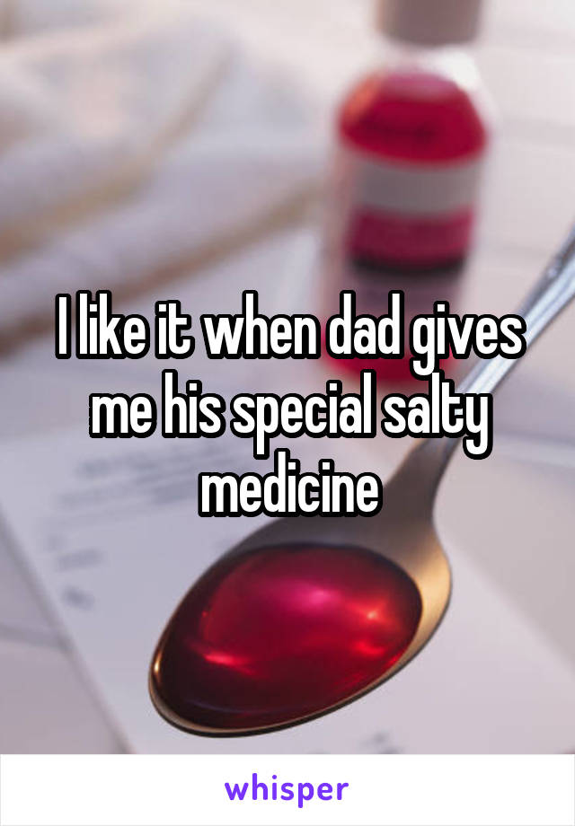 I like it when dad gives me his special salty medicine