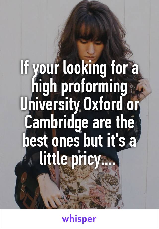 If your looking for a high proforming University Oxford or Cambridge are the best ones but it's a little pricy.... 