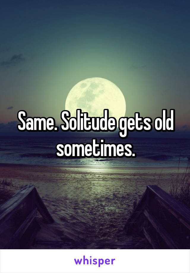 Same. Solitude gets old sometimes.