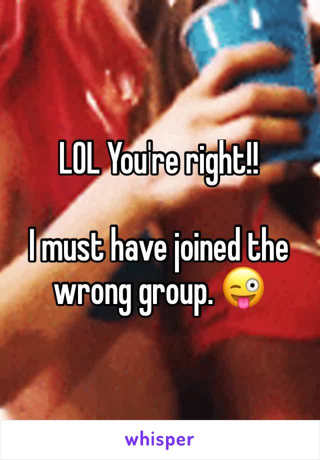 LOL You're right!!

I must have joined the wrong group. 😜