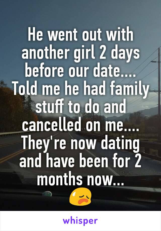 He went out with another girl 2 days before our date.... Told me he had family stuff to do and cancelled on me.... They're now dating and have been for 2 months now...
😥