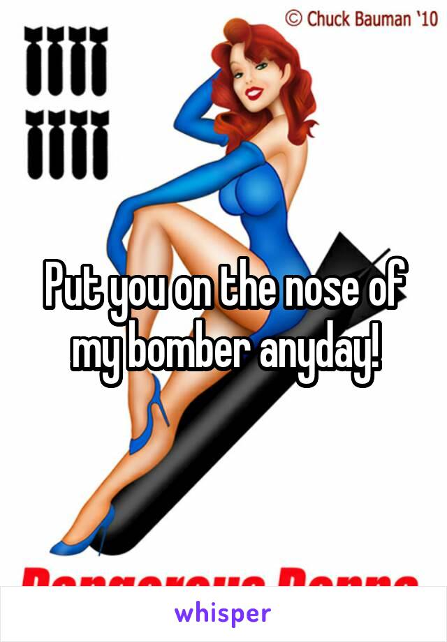 Put you on the nose of my bomber anyday!
