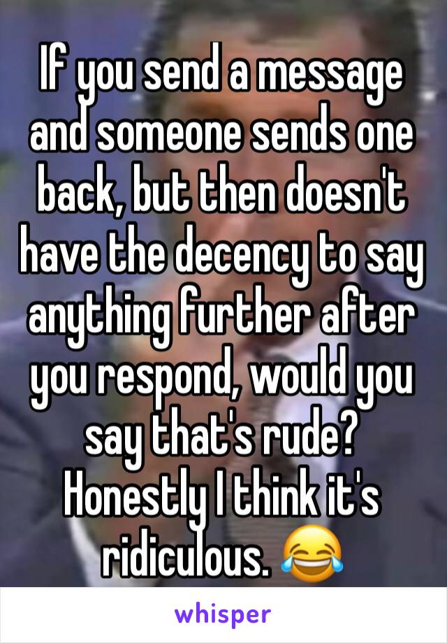 If you send a message and someone sends one back, but then doesn't have the decency to say anything further after you respond, would you say that's rude? Honestly I think it's ridiculous. 😂