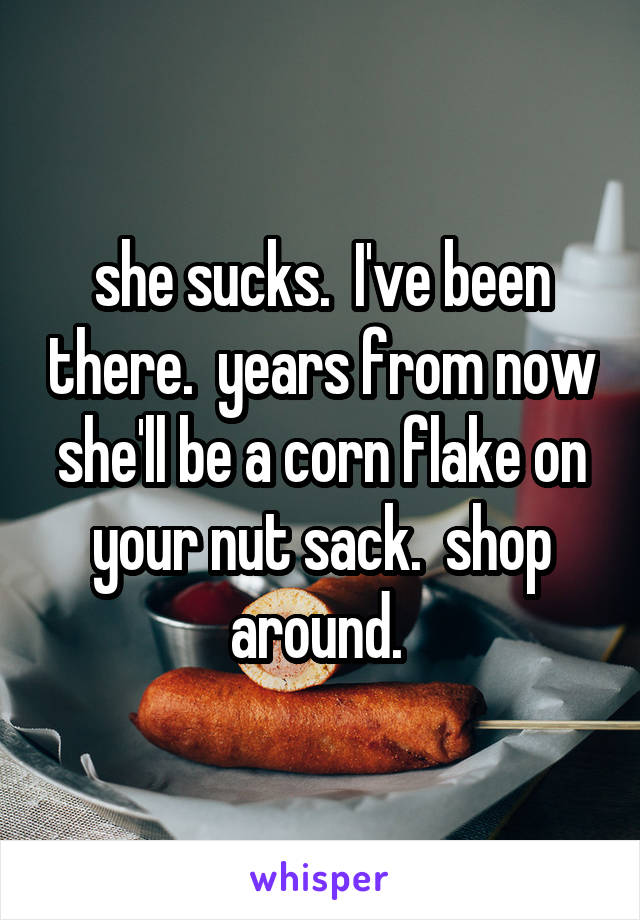 she sucks.  I've been there.  years from now she'll be a corn flake on your nut sack.  shop around. 