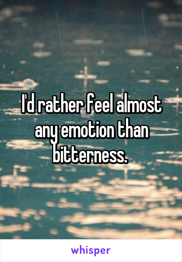 I'd rather feel almost any emotion than bitterness. 