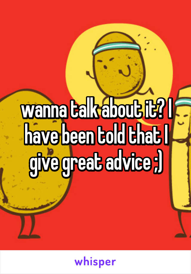 wanna talk about it? I have been told that I give great advice ;)