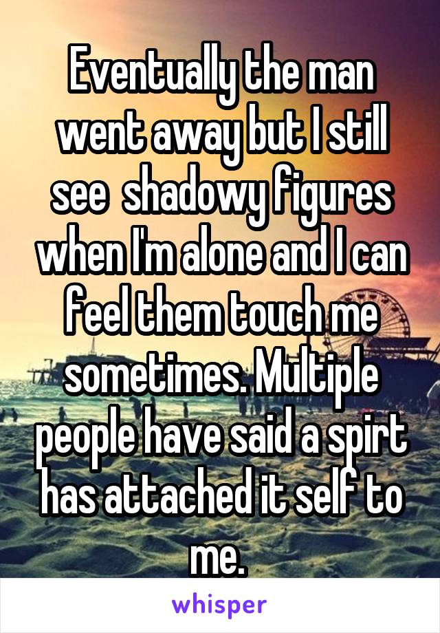 Eventually the man went away but I still see  shadowy figures when I'm alone and I can feel them touch me sometimes. Multiple people have said a spirt has attached it self to me. 