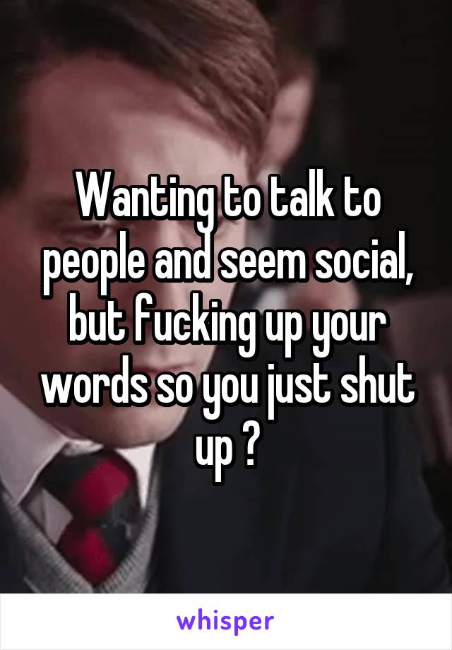 Wanting to talk to people and seem social, but fucking up your words so you just shut up 😂