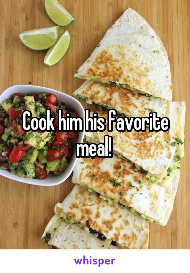Cook him his favorite meal! 
