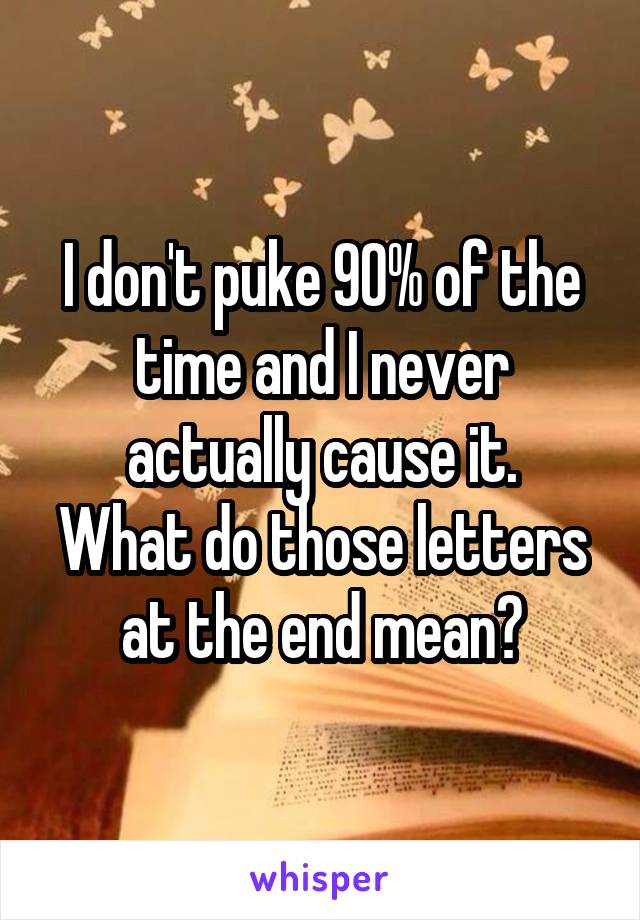 I don't puke 90% of the time and I never actually cause it.
What do those letters at the end mean?