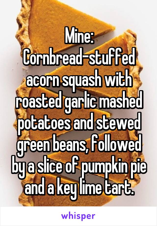 Mine: Cornbread-stuffed acorn squash with roasted garlic mashed potatoes and stewed green beans, followed by a slice of pumpkin pie and a key lime tart.