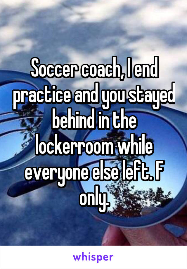 Soccer coach, I end practice and you stayed behind in the lockerroom while everyone else left. F only.
