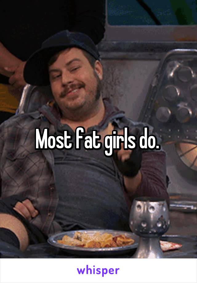 Most fat girls do. 