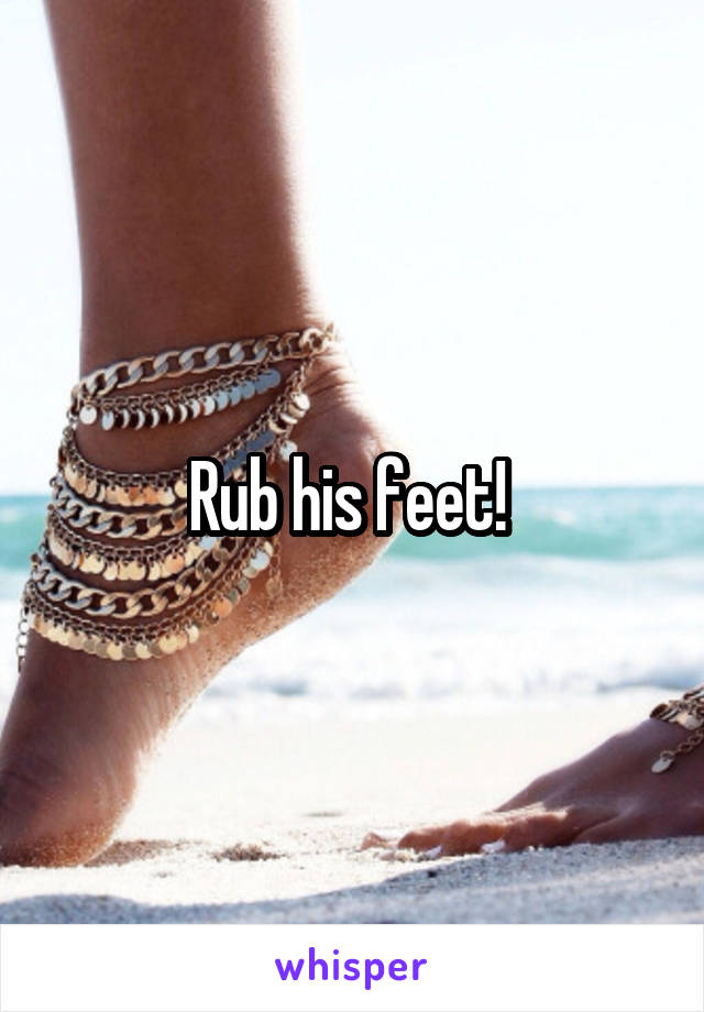 Rub his feet! 