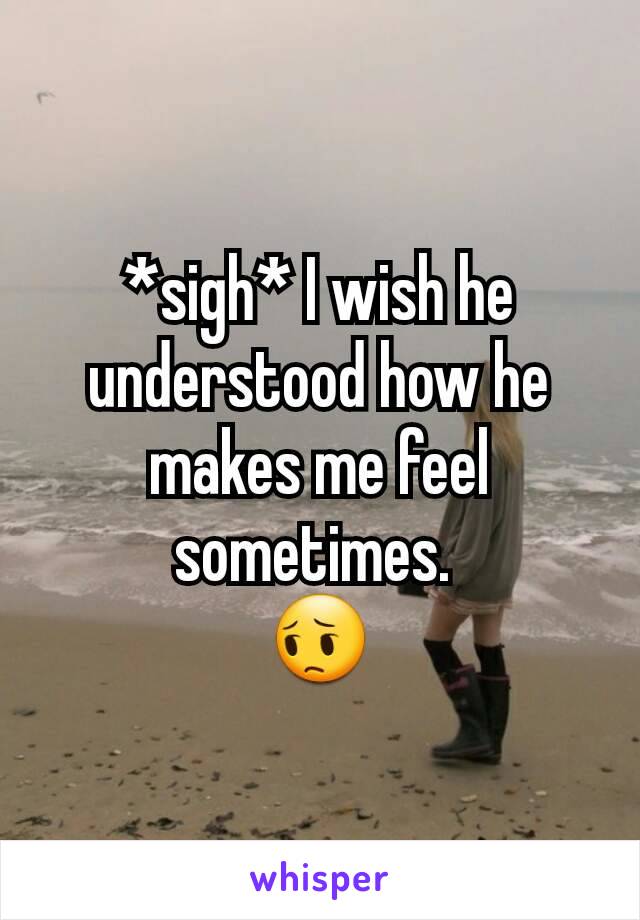 *sigh* I wish he understood how he makes me feel sometimes. 
😔