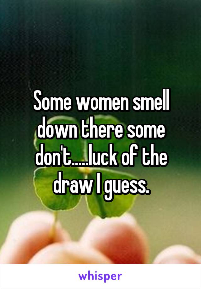 Some women smell down there some don't.....luck of the draw I guess.
