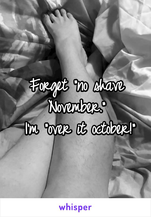 Forget "no shave November."
 I'm "over it october!"