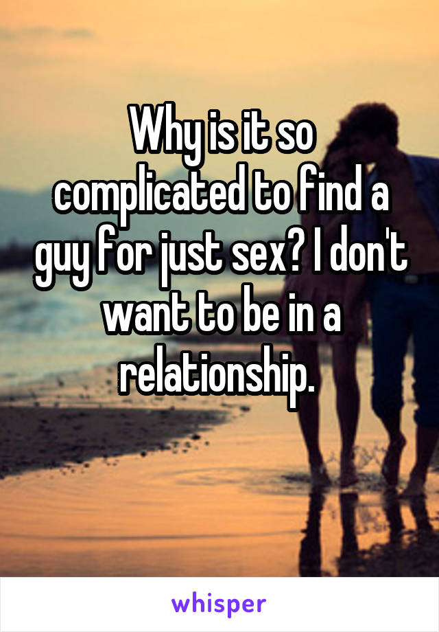 Why is it so complicated to find a guy for just sex? I don't want to be in a relationship. 

