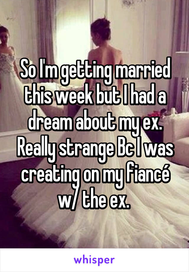 So I'm getting married this week but I had a dream about my ex. Really strange Bc I was creating on my fiancé w/ the ex. 