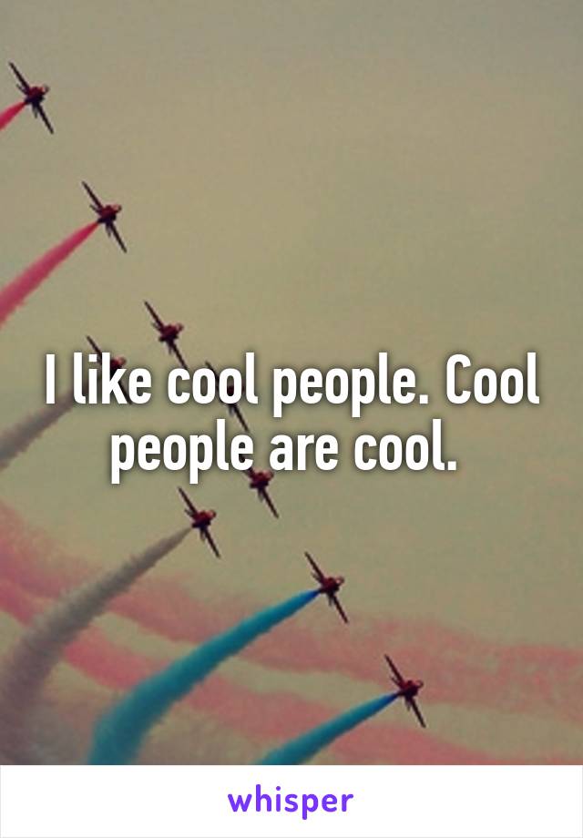 I like cool people. Cool people are cool. 