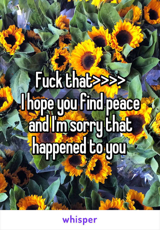 Fuck that>>>>
I hope you find peace and I'm sorry that happened to you 