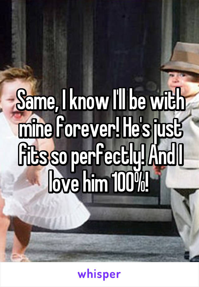 Same, I know I'll be with mine forever! He's just fits so perfectly! And I love him 100%! 