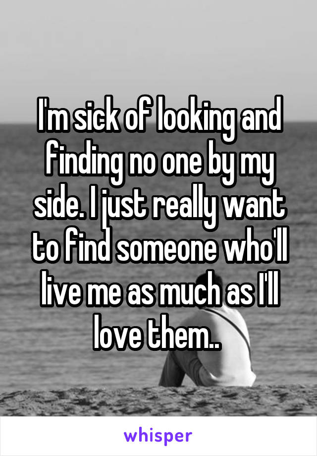 I'm sick of looking and finding no one by my side. I just really want to find someone who'll live me as much as I'll love them.. 