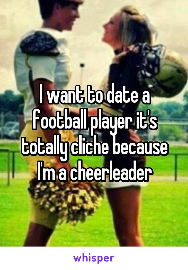 I want to date a football player it's totally cliche because I'm a cheerleader