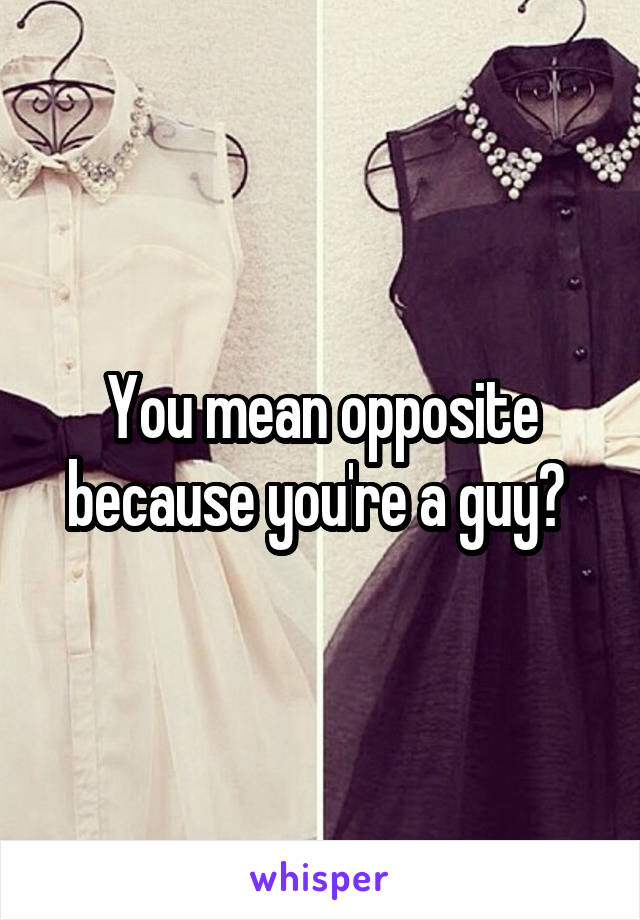 You mean opposite because you're a guy? 