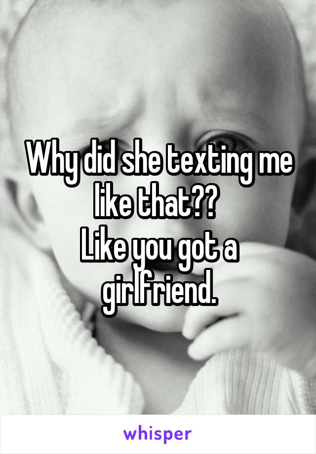 Why did she texting me like that?? 
Like you got a girlfriend.
