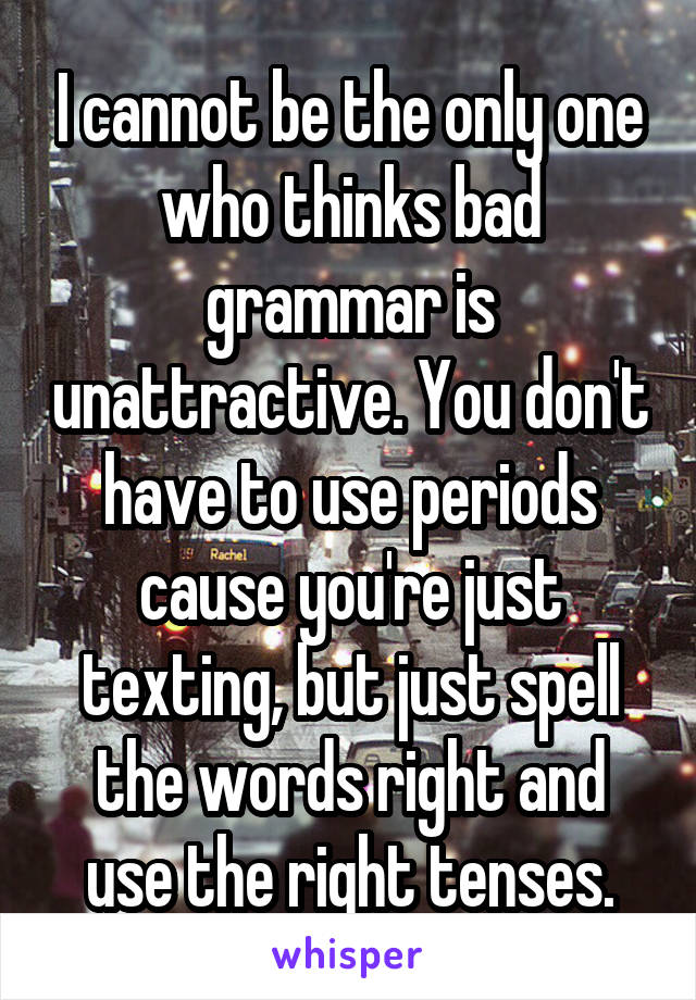 I cannot be the only one who thinks bad grammar is unattractive. You don't have to use periods cause you're just texting, but just spell the words right and use the right tenses.