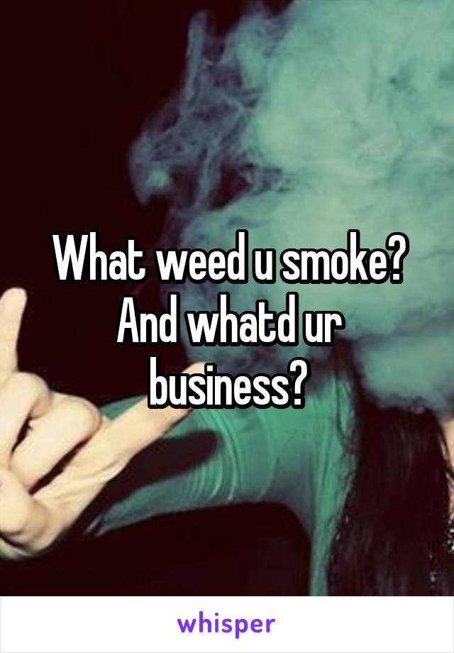 What weed u smoke?
And whatd ur business?