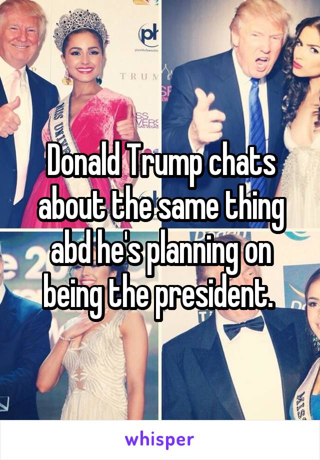 Donald Trump chats about the same thing abd he's planning on being the president. 