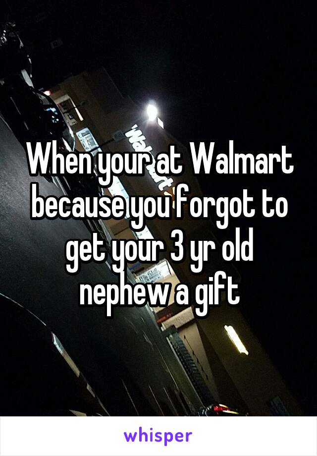When your at Walmart because you forgot to get your 3 yr old nephew a gift
