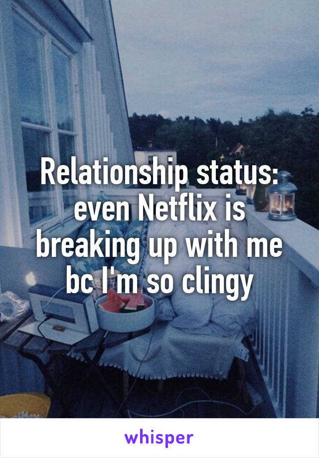 Relationship status: even Netflix is breaking up with me bc I'm so clingy