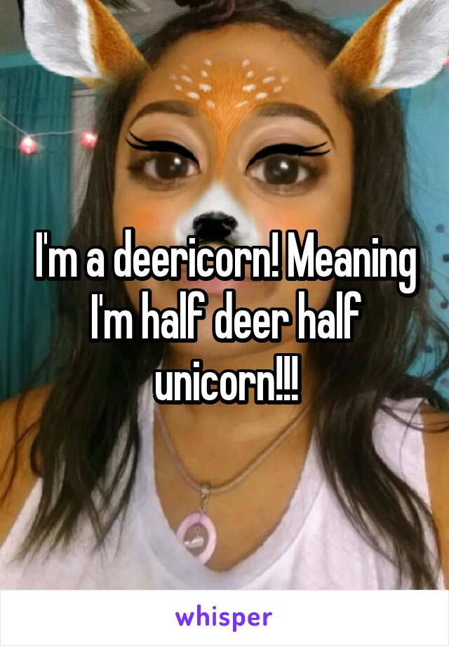 I'm a deericorn! Meaning I'm half deer half unicorn!!!