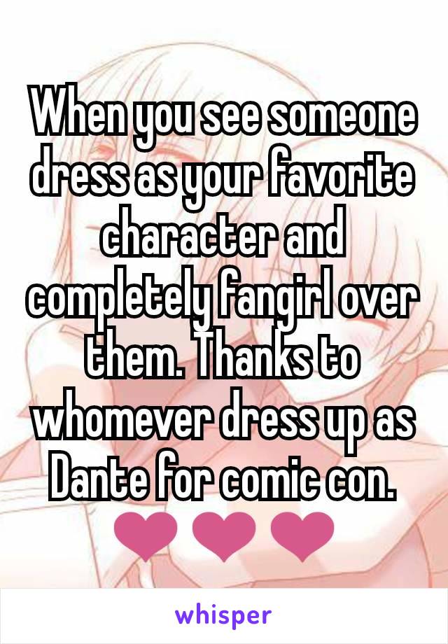 When you see someone dress as your favorite character and completely fangirl over them. Thanks to whomever dress up as Dante for comic con. ❤❤❤