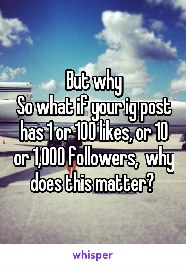But why
So what if your ig post has 1 or 100 likes, or 10 or 1,000 followers,  why does this matter? 