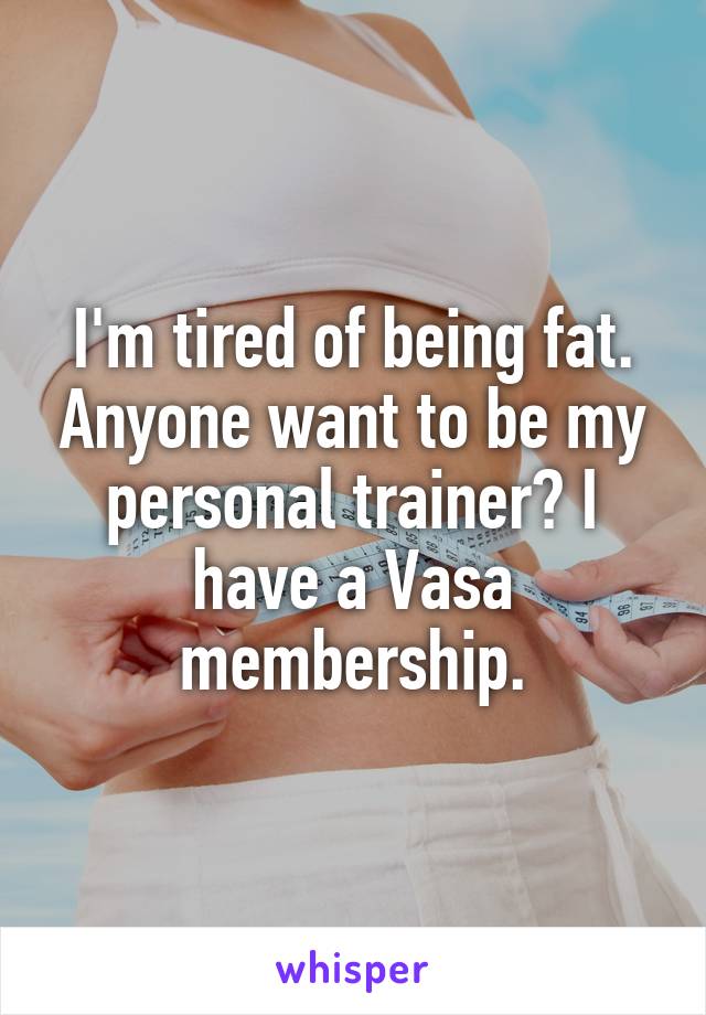 I'm tired of being fat. Anyone want to be my personal trainer? I have a Vasa membership.