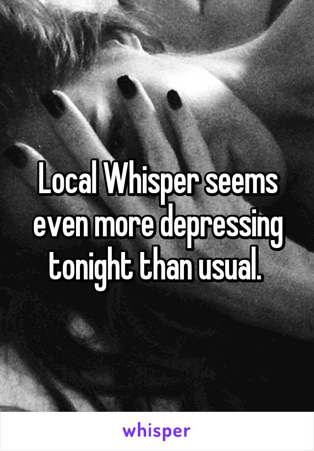 Local Whisper seems even more depressing tonight than usual. 