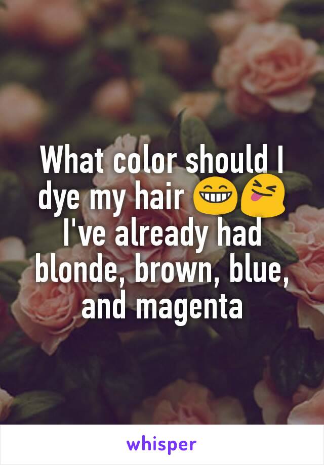 What color should I dye my hair 😁😝
I've already had blonde, brown, blue, and magenta