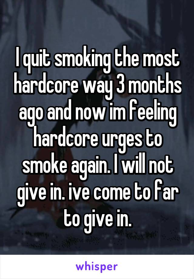 I quit smoking the most hardcore way 3 months ago and now im feeling hardcore urges to smoke again. I will not give in. ive come to far to give in.