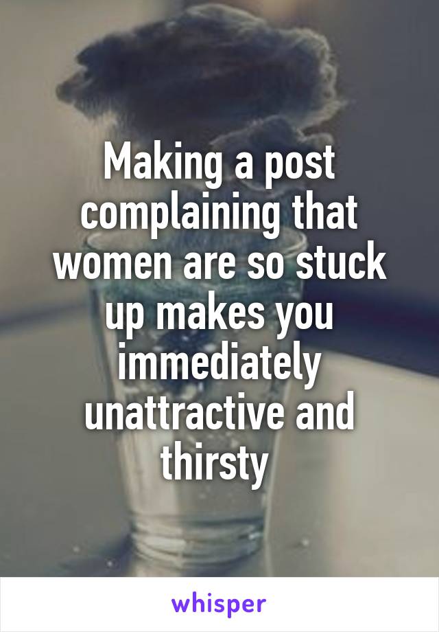 Making a post complaining that women are so stuck up makes you immediately unattractive and thirsty 