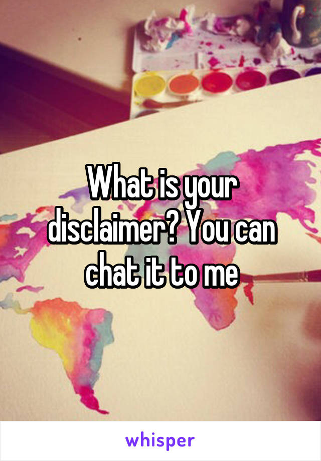 What is your disclaimer? You can chat it to me