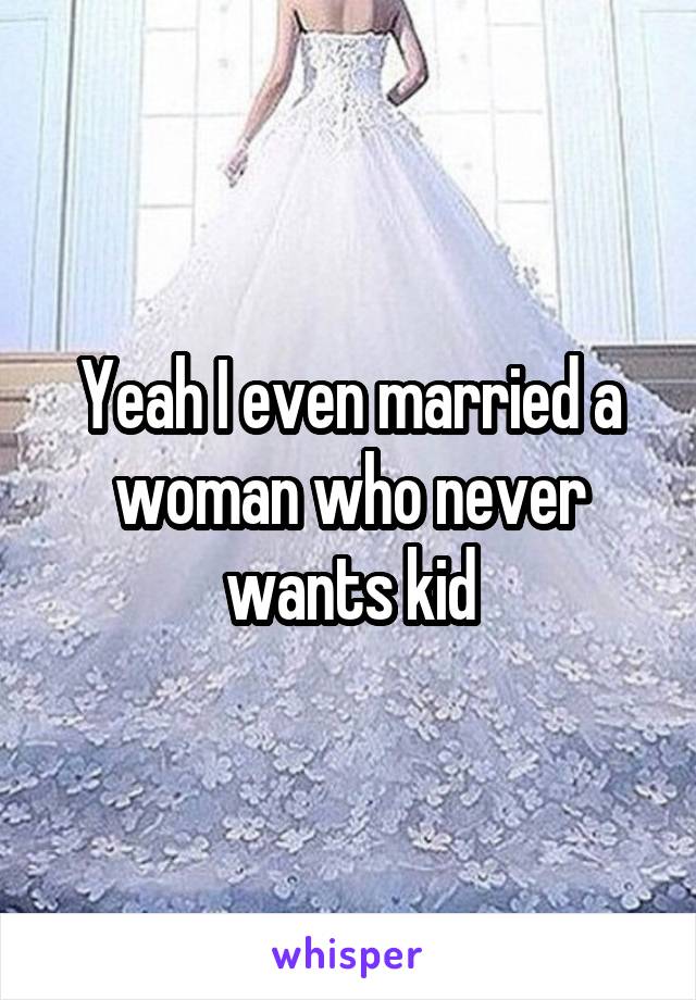 Yeah I even married a woman who never wants kid