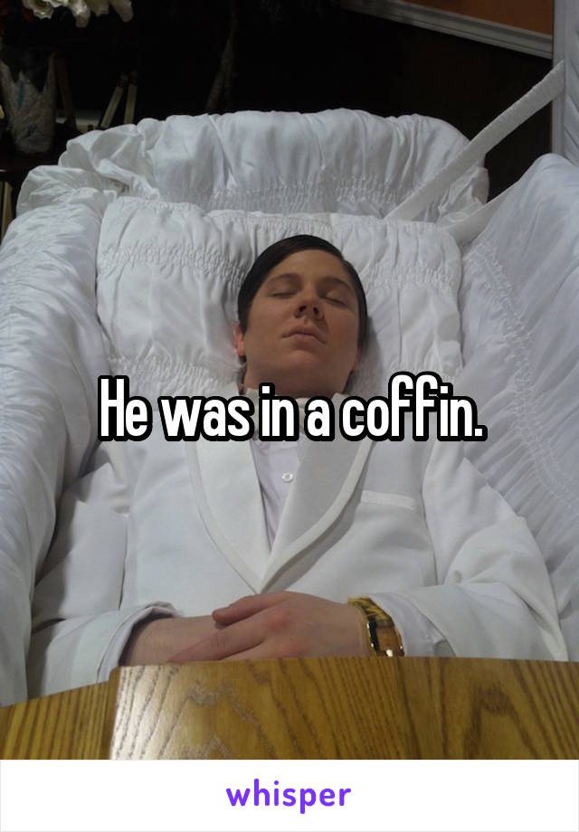 He was in a coffin.
