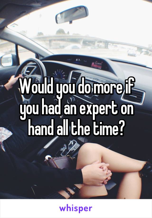 Would you do more if you had an expert on hand all the time?